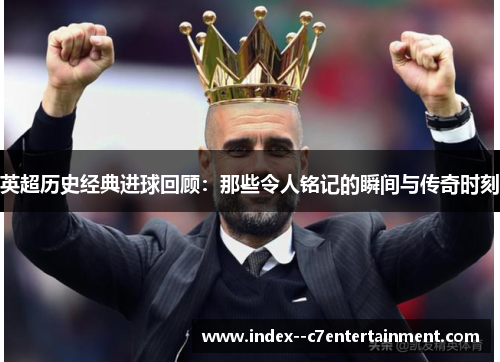 英超历史经典进球回顾:那些令人铭记的瞬间与传奇时刻 英超历史经典进球回顾:那些令人铭记的瞬间与传奇时刻