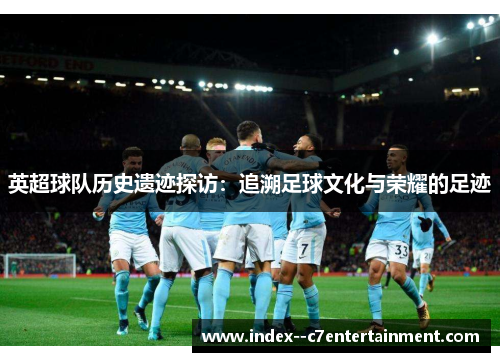 英超球队历史遗迹探访：追溯足球文化与荣耀的足迹