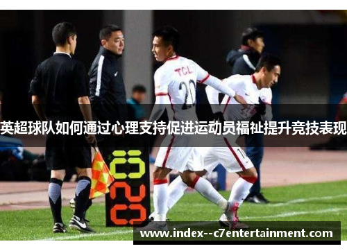 英超球队如何通过心理支持促进运动员福祉提升竞技表现