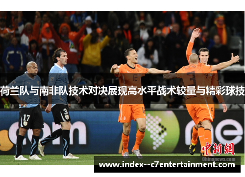 荷兰队与南非队技术对决展现高水平战术较量与精彩球技