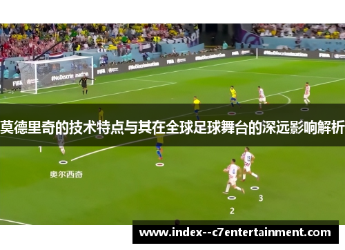 莫德里奇的技术特点与其在全球足球舞台的深远影响解析 莫德里奇的技术特点与其在全球足球舞台的深远影响解析