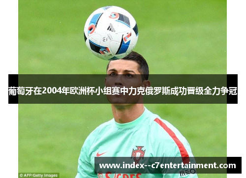 葡萄牙在2004年欧洲杯小组赛中力克俄罗斯成功晋级全力争冠