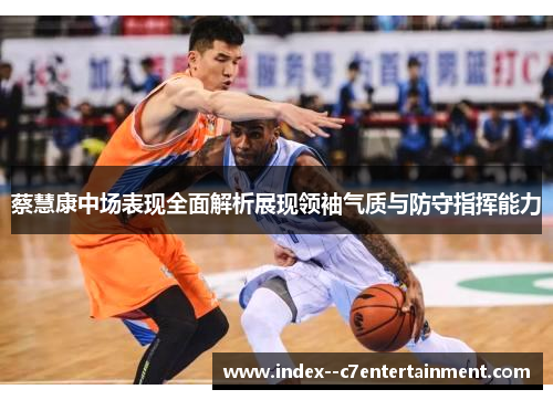 蔡慧康中场表现全面解析展现领袖气质与防守指挥能力