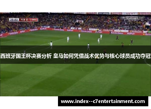 西班牙国王杯决赛分析 皇马如何凭借战术优势与核心球员成功夺冠 西班牙国王杯决赛分析 皇马如何凭借战术优势与核心球员成功夺冠
