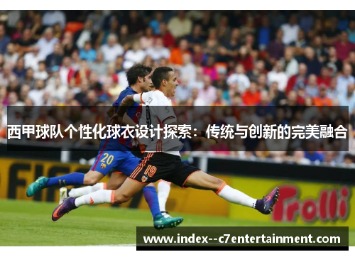 西甲球队个性化球衣设计探索：传统与创新的完美融合