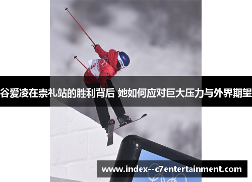 谷爱凌在崇礼站的胜利背后 她如何应对巨大压力与外界期望 谷爱凌在崇礼站的胜利背后 她如何应对巨大压力与外界期望