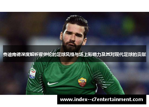 费迪南德深度解析霍伊伦的足球风格与场上影响力及其对现代足球的贡献 费迪南德深度解析霍伊伦的足球风格与场上影响力及其对现代足球的贡献