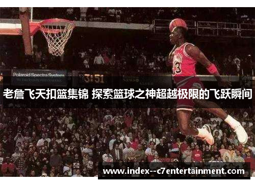 老詹飞天扣篮集锦 探索篮球之神超越极限的飞跃瞬间 老詹飞天扣篮集锦 探索篮球之神超越极限的飞跃瞬间