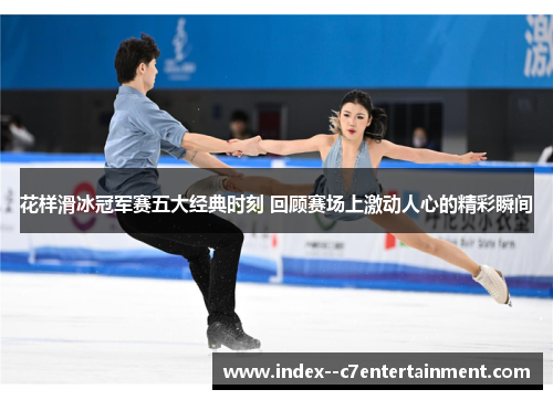 花样滑冰冠军赛五大经典时刻 回顾赛场上激动人心的精彩瞬间