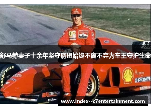 舒马赫妻子十余年坚守病榻始终不离不弃为车王守护生命