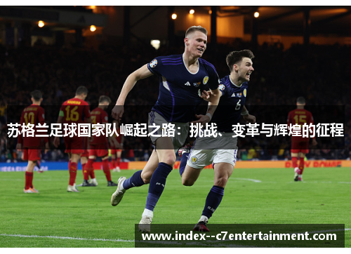 苏格兰足球国家队崛起之路:挑战、变革与辉煌的征程 苏格兰足球国家队崛起之路:挑战、变革与辉煌的征程