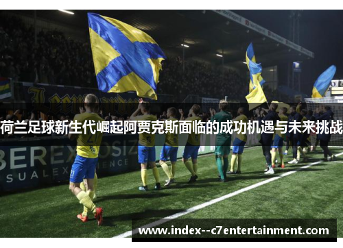 荷兰足球新生代崛起阿贾克斯面临的成功机遇与未来挑战