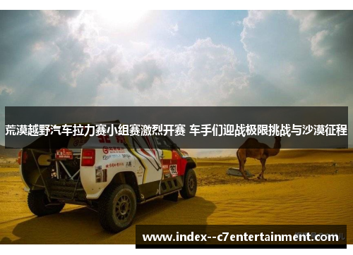 荒漠越野汽车拉力赛小组赛激烈开赛 车手们迎战极限挑战与沙漠征程 荒漠越野汽车拉力赛小组赛激烈开赛 车手们迎战极限挑战与沙漠征程