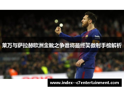 莱万与萨拉赫欧洲金靴之争谁将最终笑傲射手榜解析 莱万与萨拉赫欧洲金靴之争谁将最终笑傲射手榜解析