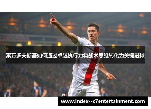 莱万多夫斯基如何通过卓越执行力将战术思维转化为关键进球