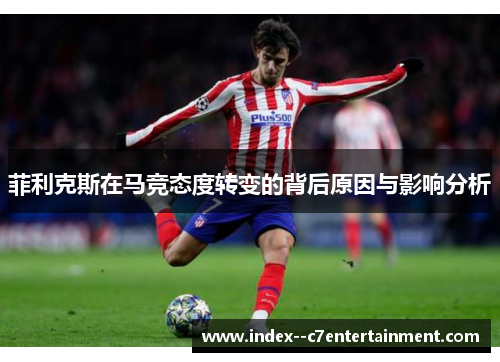 菲利克斯在马竞态度转变的背后原因与影响分析 菲利克斯在马竞态度转变的背后原因与影响分析