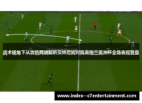 战术视角下从攻防两端解析贝林厄姆对阵英格兰美洲杯全场表现复盘