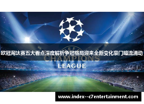欧冠淘汰赛五大看点深度解析争冠格局迎来全新变化豪门暗流涌动