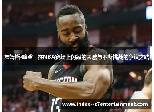 詹姆斯·哈登:在NBA赛场上闪耀的天赋与不断挑战的争议之路 詹姆斯·哈登:在NBA赛场上闪耀的天赋与不断挑战的争议之路