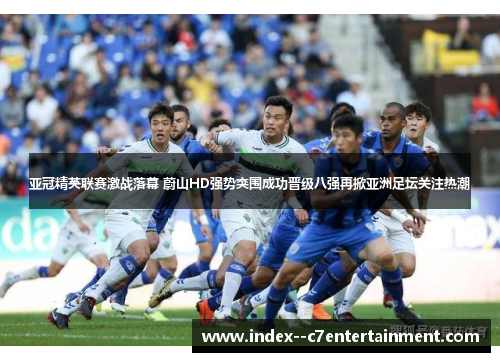 亚冠精英联赛激战落幕 蔚山HD强势突围成功晋级八强再掀亚洲足坛关注热潮 亚冠精英联赛激战落幕 蔚山HD强势突围成功晋级八强再掀亚洲足坛关注热潮
