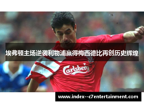埃弗顿主场逆袭利物浦赢得梅西德比再创历史辉煌