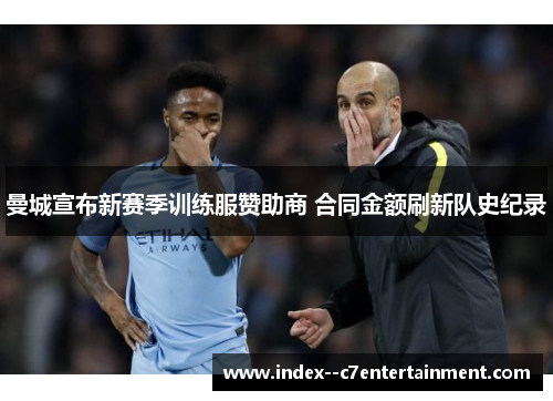 曼城宣布新赛季训练服赞助商 合同金额刷新队史纪录