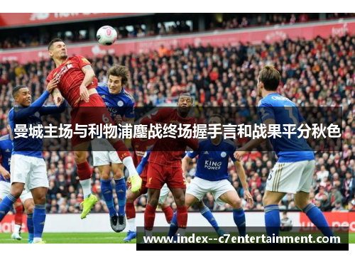 曼城主场与利物浦鏖战终场握手言和战果平分秋色