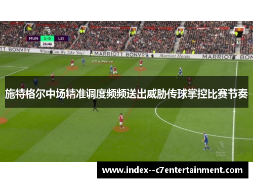 施特格尔中场精准调度频频送出威胁传球掌控比赛节奏