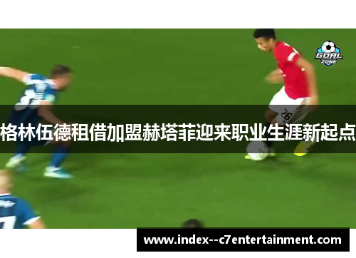 格林伍德租借加盟赫塔菲迎来职业生涯新起点