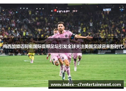 梅西加盟迈阿密国际震撼足坛引发全球关注美国足球迎来新时代