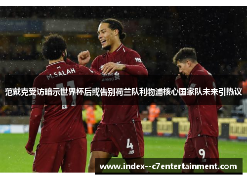 范戴克受访暗示世界杯后或告别荷兰队利物浦核心国家队未来引热议