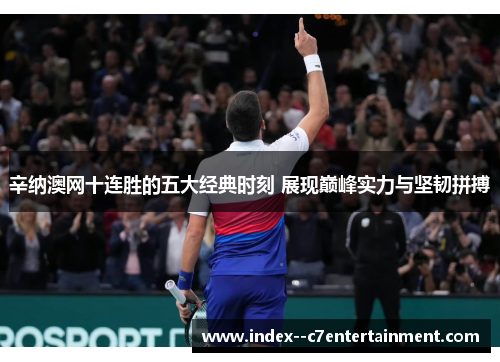 辛纳澳网十连胜的五大经典时刻 展现巅峰实力与坚韧拼搏