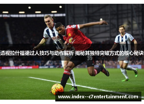 透视拉什福德过人技巧与动作解析 揭秘其独特突破方式的核心秘诀