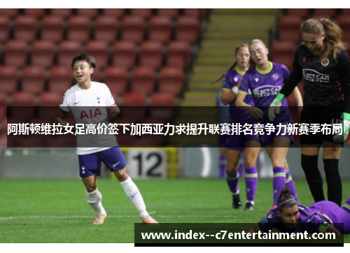 阿斯顿维拉女足高价签下加西亚力求提升联赛排名竞争力新赛季布局