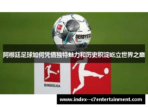 阿根廷足球如何凭借独特魅力和历史积淀屹立世界之巅