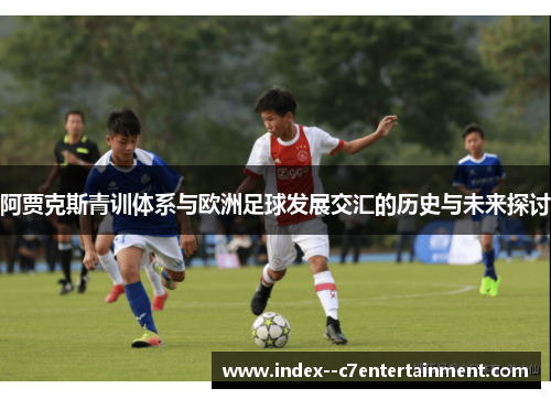 阿贾克斯青训体系与欧洲足球发展交汇的历史与未来探讨