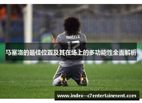 马塞洛的最佳位置及其在场上的多功能性全面解析
