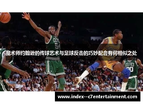 魔术师约翰逊的传球艺术与足球反击的巧妙配合有何相似之处
