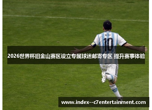 2026世界杯旧金山赛区设立专属球迷邮寄专区 提升赛事体验