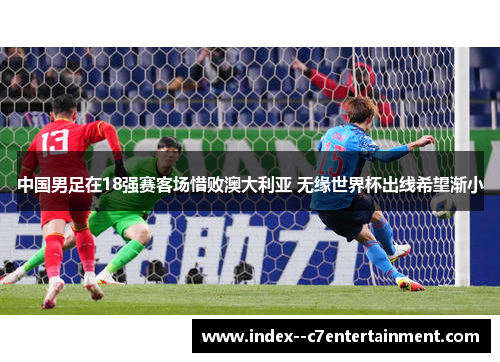 中国男足在18强赛客场惜败澳大利亚 无缘世界杯出线希望渐小