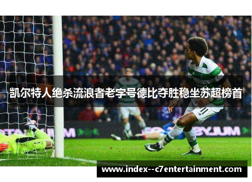 凯尔特人绝杀流浪者老字号德比夺胜稳坐苏超榜首