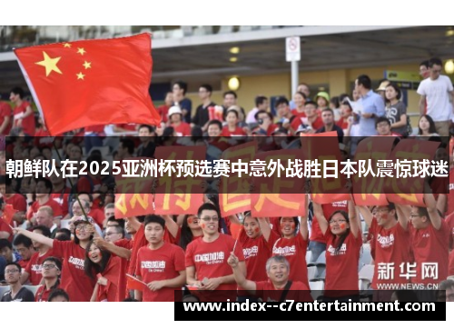 朝鲜队在2025亚洲杯预选赛中意外战胜日本队震惊球迷