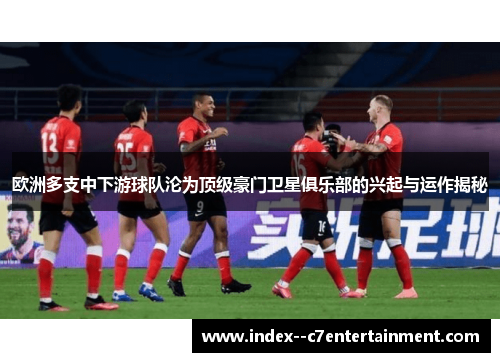 欧洲多支中下游球队沦为顶级豪门卫星俱乐部的兴起与运作揭秘
