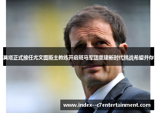 莫塔正式接任尤文图斯主教练开启斑马军团重建新时代挑战希望并存 莫塔正式接任尤文图斯主教练开启斑马军团重建新时代挑战希望并存