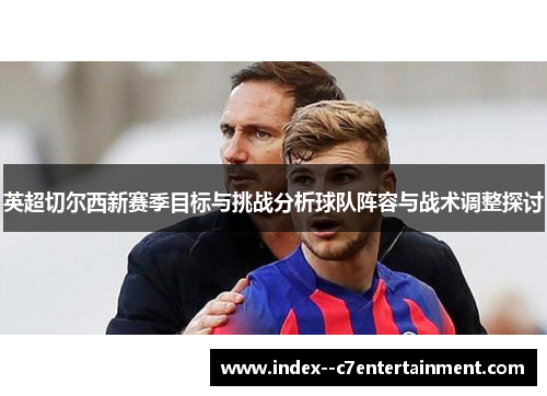 英超切尔西新赛季目标与挑战分析球队阵容与战术调整探讨 英超切尔西新赛季目标与挑战分析球队阵容与战术调整探讨