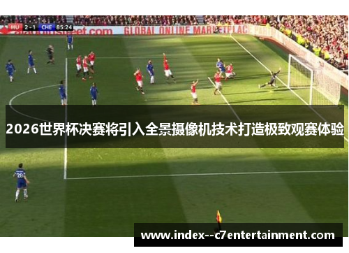 2026世界杯决赛将引入全景摄像机技术打造极致观赛体验 2026世界杯决赛将引入全景摄像机技术打造极致观赛体验